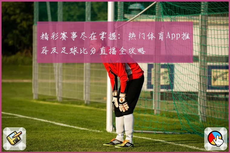 精彩赛事尽在掌握：热门体育App推荐及足球比分直播全攻略
