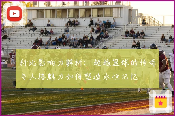 科比影响力解析：超越篮球的传奇与人格魅力如何塑造永恒记忆