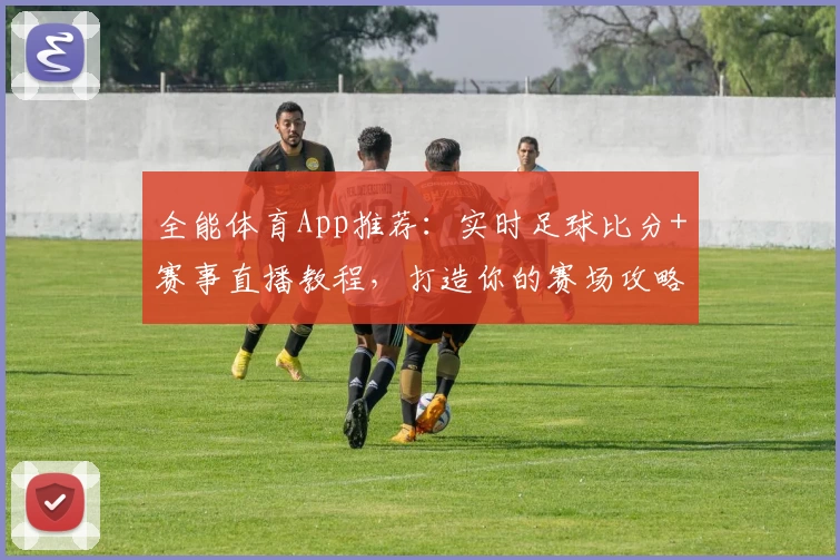 全能体育App推荐:实时足球比分+赛事直播教程,打造你的赛场攻略
