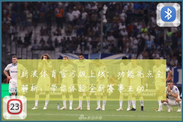 新浪体育官方版上线：功能亮点全解析，带你体验全新赛事互动！