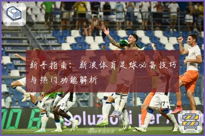 新手指南：新浪体育足球必备技巧与热门功能解析