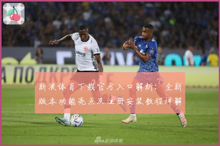 新浪体育下载官方入口解析:全新版本功能亮点及注册安装教程详解