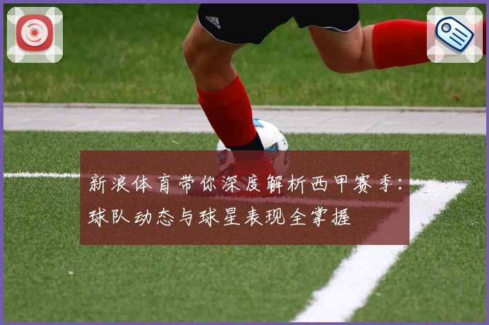 新浪体育带你深度解析西甲赛季：球队动态与球星表现全掌握