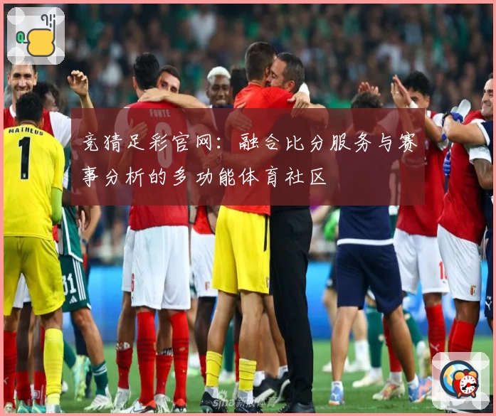 竞猜足彩官网：融合比分服务与赛事分析的多功能体育社区