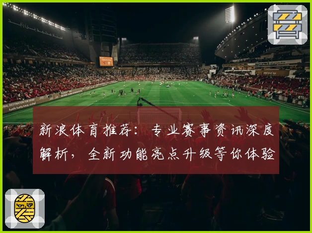 新浪体育推荐:专业赛事资讯深度解析,全新功能亮点升级等你体验