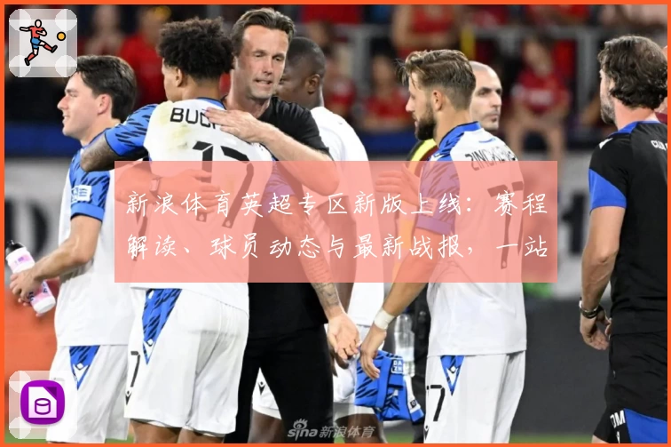 新浪体育英超专区新版上线：赛程解读、球员动态与最新战报，一站式了解精彩赛事